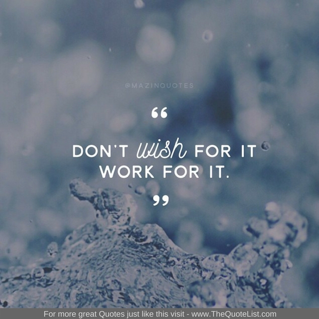 "Don't wish for it, work for it" - Unknown Author