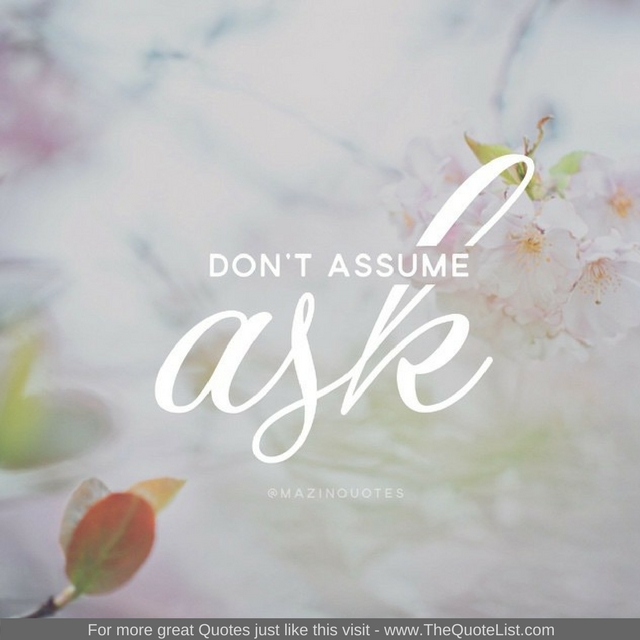 "Don't assume. Ask" - Unknown Author