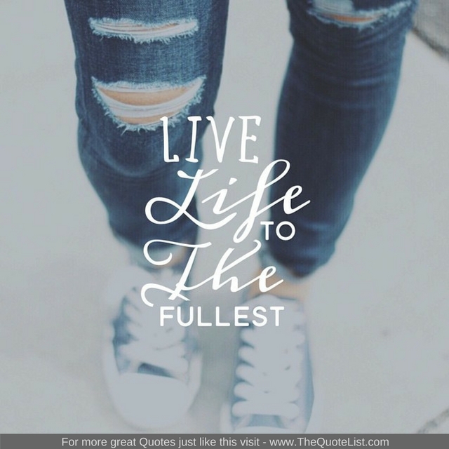 "Live life to the fullest" - Unknown Author