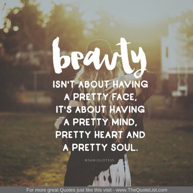 "Beauty isn't about having a pretty face, it's about having a pretty mind, a pretty heart and a pretty soul" - Unknown Author