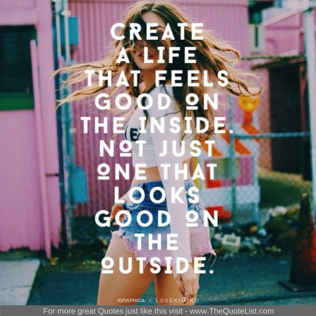 "Create a life that feels good on the inside, not just one that looks good on the outside" - Unknown Author