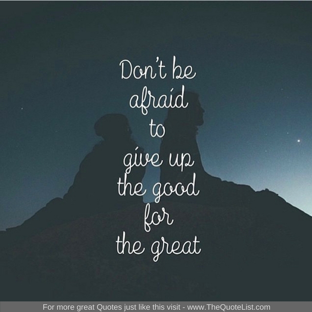 "Don't be afraid to give up the good for the great" - Unknown Author