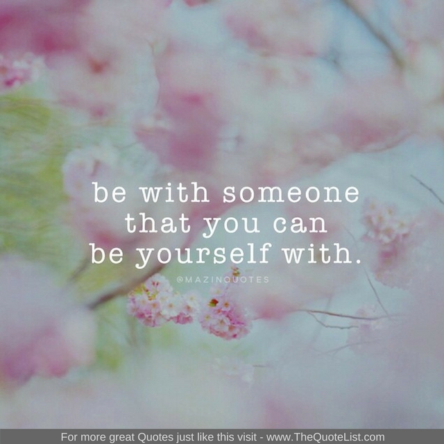 "Be with someone that you can be yourself with" - Unknown Author