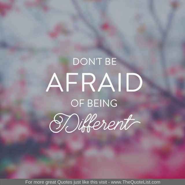 "Don't be afraid of being different" - Unknown Author