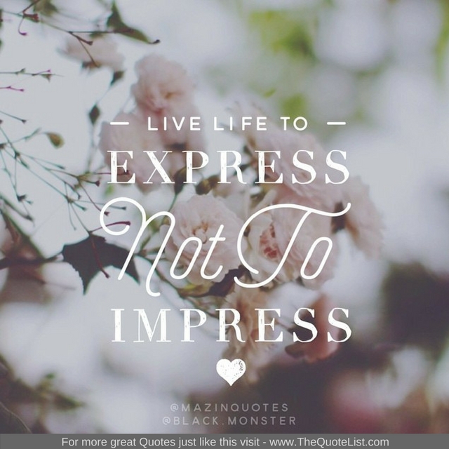 "Live life to express, not to impress" - Unknown Author