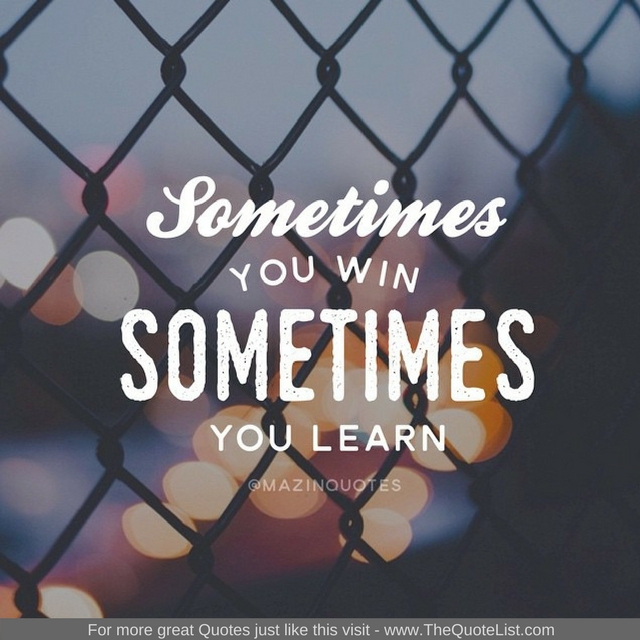 "Sometimes you win and sometimes you learn" - Unknown Author