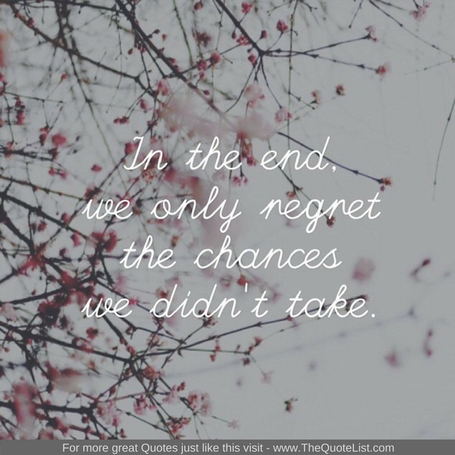 "In the end we only regret the chance we didn't take" - Unknown Author