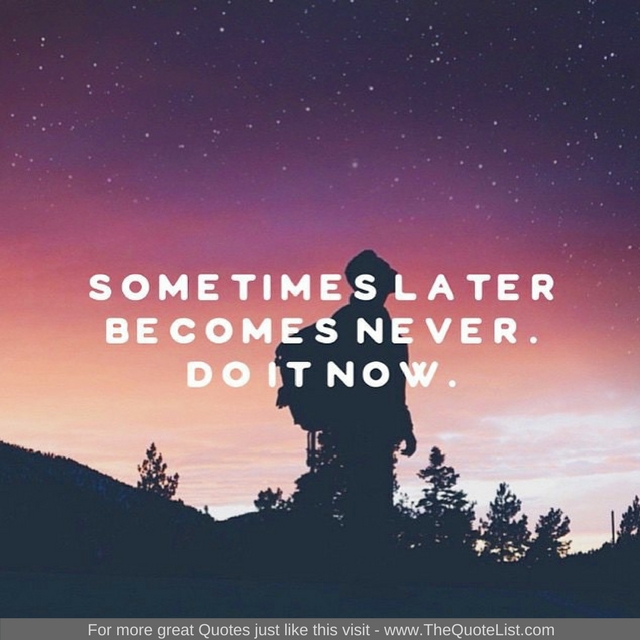 "Sometimes later becomes never. Do it now." - Unknown Author