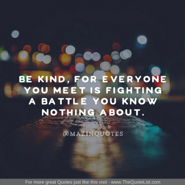 "Be kind, for everyone you meet is fighting a battle you know nothing about" - Unknown Author
