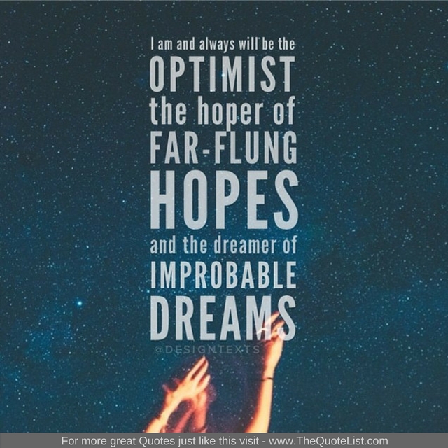 "I am and always will be the optimist, the hoper of far-flung hopes and the dreamer of improbable dreams" - Unknown Author