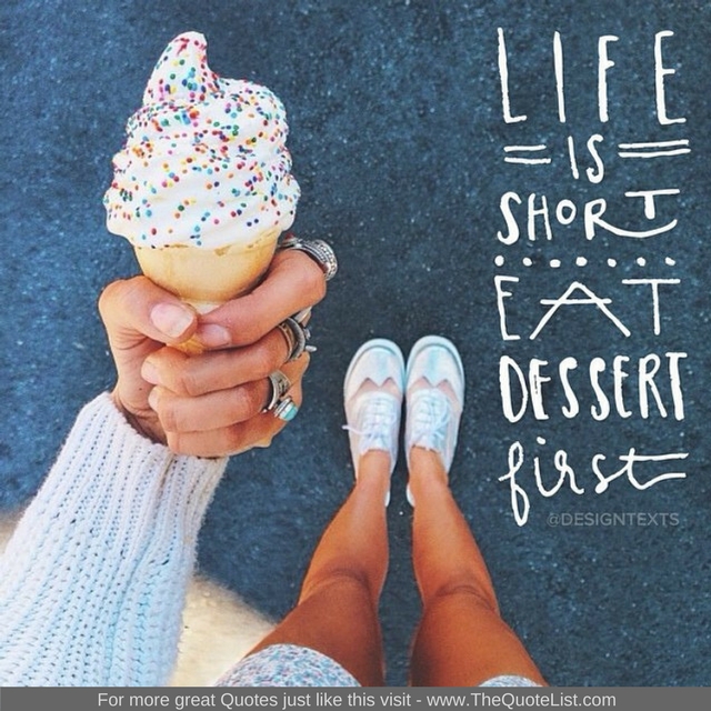 "Life is short, eat dessert first" - Unknown Author
