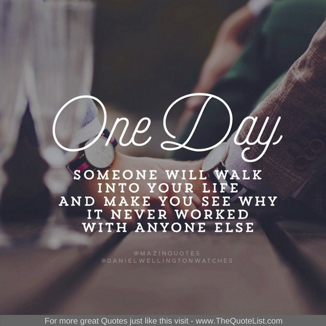 "One day, someone will walk into your life and make you see why it never worked with anyone else"