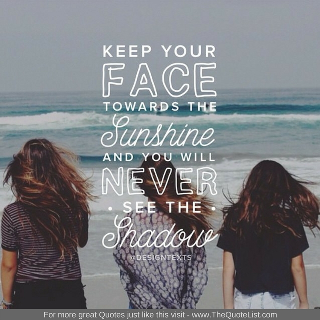 "Keep your face towards the sunshine and you will never see the shadow"