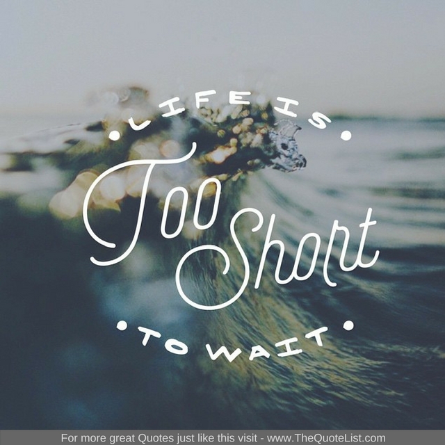 "Life is too short to wait"
