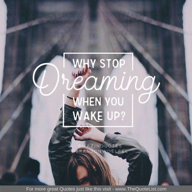 "Why stop dreaming when you wake up?"