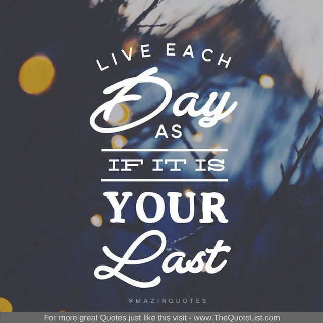 "Live each day as if it is your last"