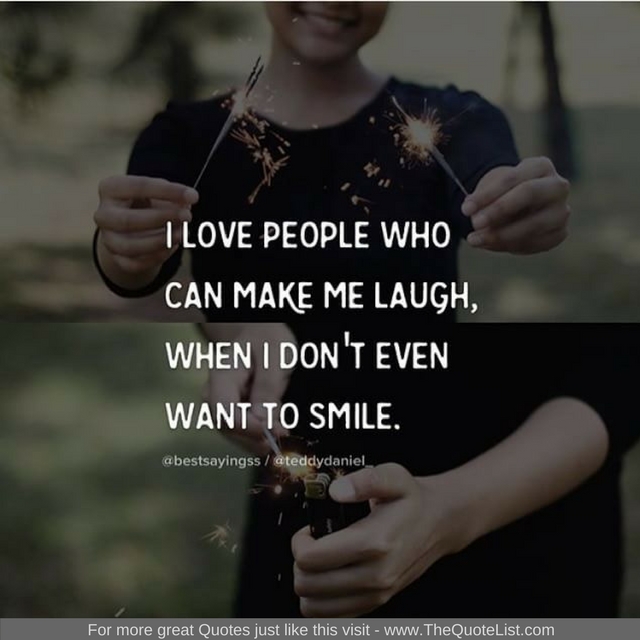 "I love people who can make me laugh when I don't even want to smile"