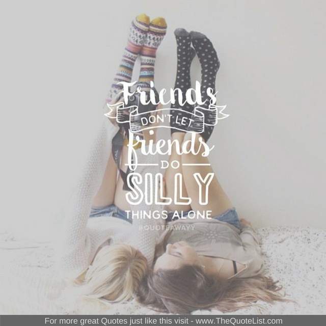 "Friends don’t let friends do silly things alone"