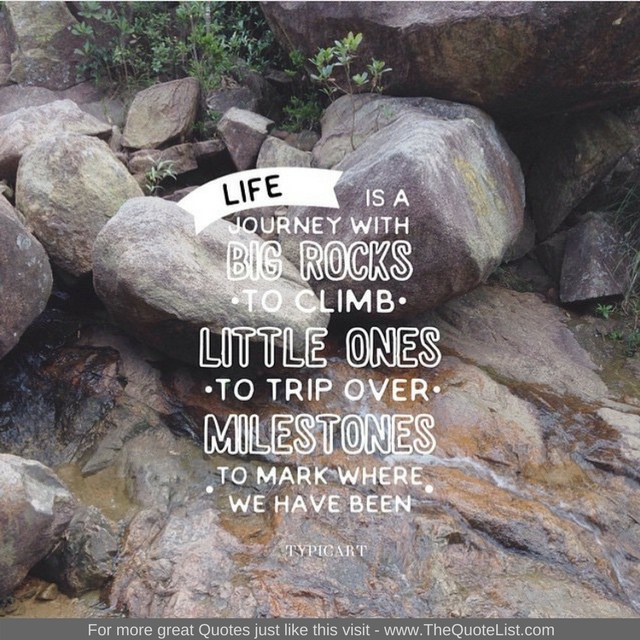"Life is a journey with big rocks to climb, little ones to trip over, milestones to mark where we have been"