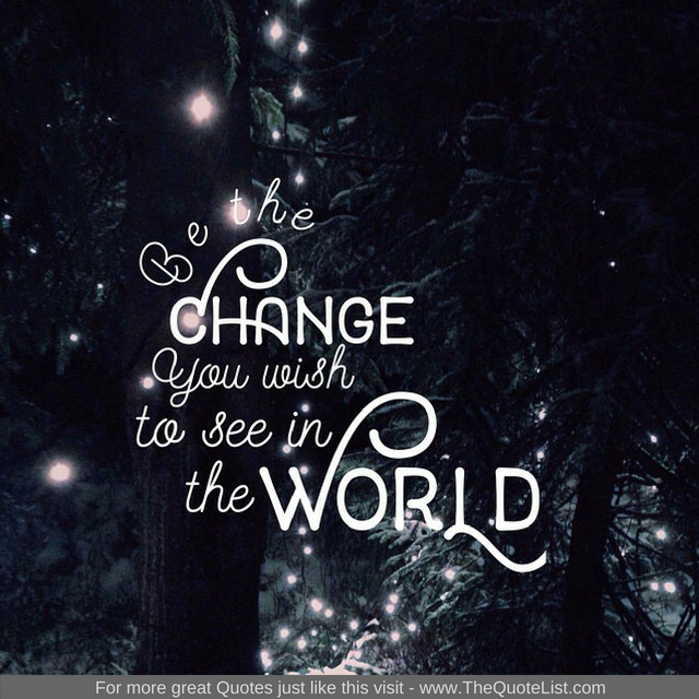 "Be the change you wish to see in the world"