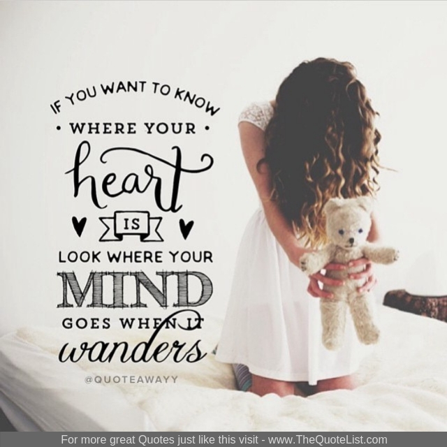"If you want to know where your heart is, look where your mind goes when it wanders"