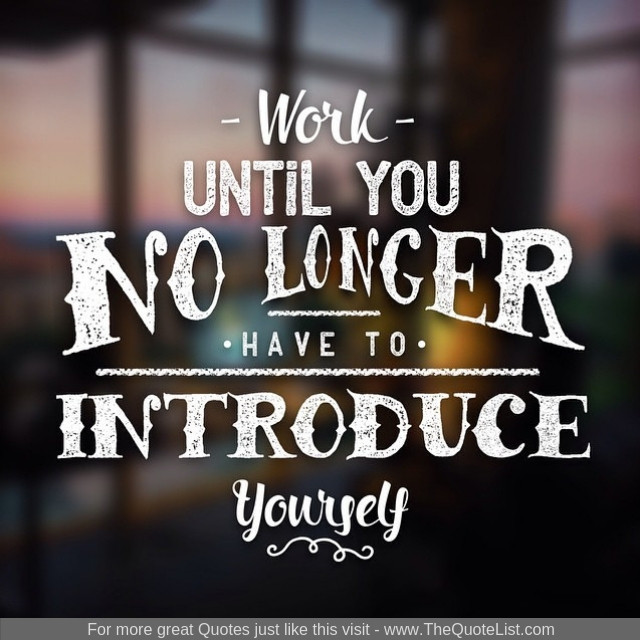 "Work until you no longer have to introduce yourself"