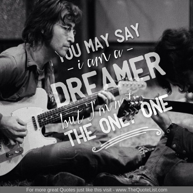 "You may say I'm a dreamer, but I'm not the only one" - John Lennon