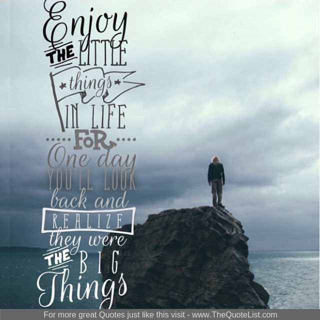 "Enjoy the little things in life for one day you'll look back and realize they were the big things"