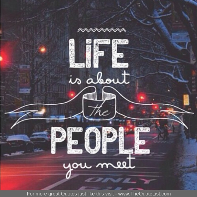 "Life is about the people you meet"