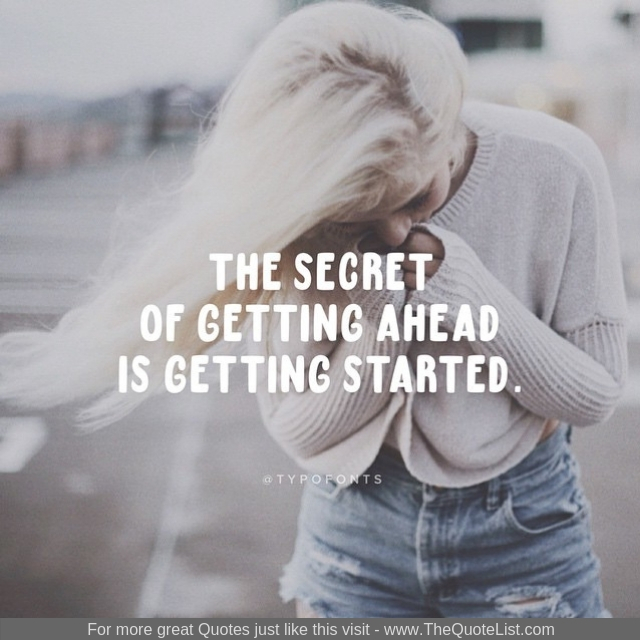 "The secret of getting ahead is getting started"