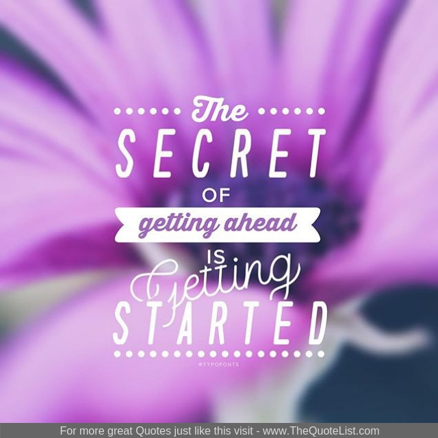 "The secret of getting ahead is getting started"