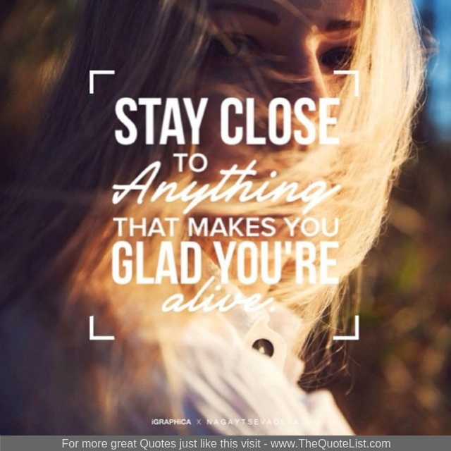 "Stay close to anything that makes you glad that you are alive"